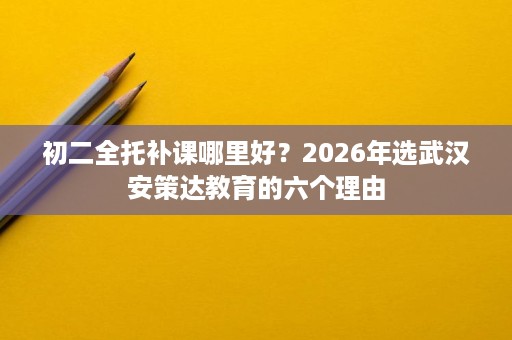 初二全托补课哪里好？2026年选武汉安策达教育的六个理由