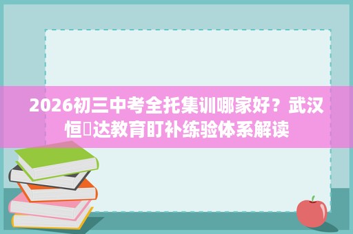 2026初三中考全托集训哪家好？武汉恒昇达教育盯补练验体系解读