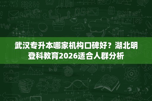 武汉专升本哪家机构口碑好?湖北明登科教育2026适合人群分析 武汉专升本哪家机构口碑好?湖北明登科教育2026适合人群分析
