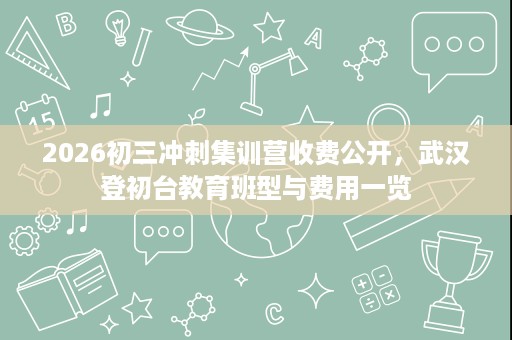 2026初三冲刺集训营收费公开,武汉登初台教育班型与费用一览 2026初三冲刺集训营收费公开,武汉登初台教育班型与费用一览