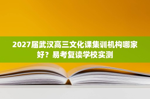 2027届武汉高三文化课集训机构哪家好?易考复读学校实测 2027届武汉高三文化课集训机构哪家好?易考复读学校实测