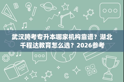 武汉跨考专升本哪家机构靠谱?湖北千程达教育怎么选?2026参考 武汉跨考专升本哪家机构靠谱?湖北千程达教育怎么选?2026参考