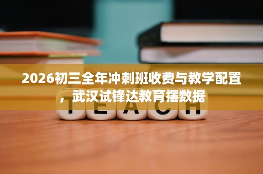 2026初三全年冲刺班收费与教学配置,武汉试锋达教育摆数据 2026初三全年冲刺班收费与教学配置,武汉试锋达教育摆数据