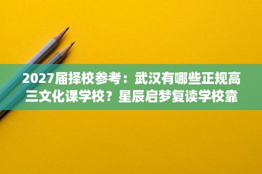 2027届择校参考:武汉有哪些正规高三文化课学校?星辰启梦复读学校靠谱吗 2027届择校参考:武汉有哪些正规高三文化课学校?星辰启梦复读学校靠谱吗
