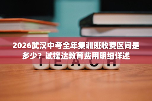 2026武汉中考全年集训班收费区间是多少?试锋达教育费用明细详述 2026武汉中考全年集训班收费区间是多少?试锋达教育费用明细详述