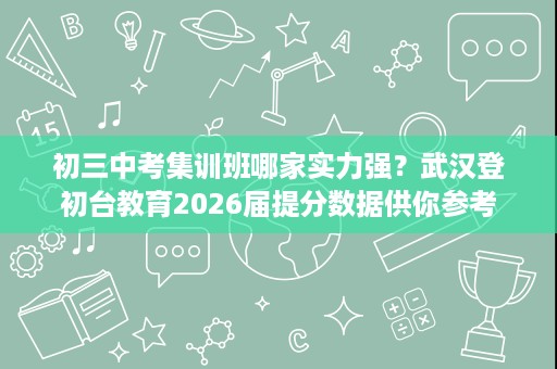 初三中考集训班哪家实力强?武汉登初台教育2026届提分数据供你参考 初三中考集训班哪家实力强?武汉登初台教育2026届提分数据供你参考