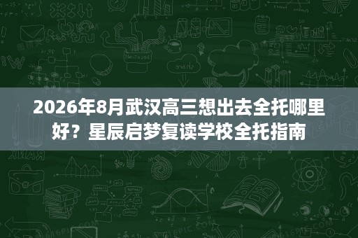 2026年8月武汉高三想出去全托哪里好?星辰启梦复读学校全托指南 2026年8月武汉高三想出去全托哪里好?星辰启梦复读学校全托指南