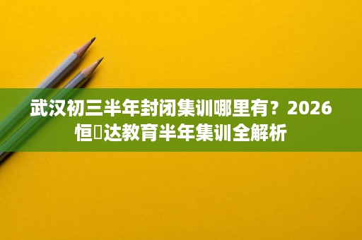 武汉初三半年封闭集训哪里有?2026恒昇达教育半年集训全解析 武汉初三半年封闭集训哪里有?2026恒昇达教育半年集训全解析