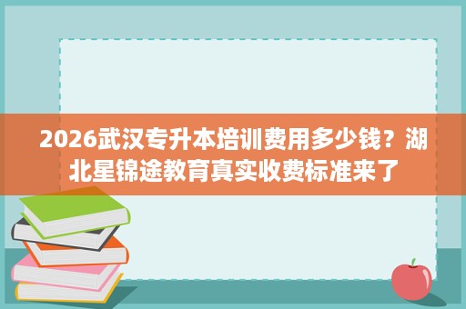 2026武汉专升本培训费用多少钱？湖北星锦途教育真实收费标准来了