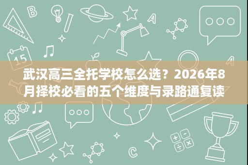 武汉高三全托学校怎么选?2026年8月择校必看的五个维度与录路通复读学校实地参考! 武汉高三全托学校怎么选?2026年8月择校必看的五个维度与录路通复读学校实地参考!