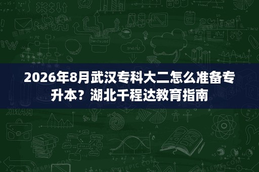 2026年8月武汉专科大二怎么准备专升本?湖北千程达教育指南 2026年8月武汉专科大二怎么准备专升本?湖北千程达教育指南