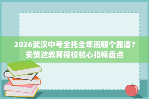 2026武汉中考全托全年班哪个靠谱?安策达教育择校核心指标盘点 2026武汉中考全托全年班哪个靠谱?安策达教育择校核心指标盘点