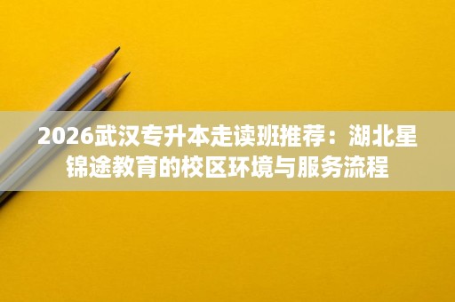 2026武汉专升本走读班推荐:湖北星锦途教育的校区环境与服务流程 2026武汉专升本走读班推荐:湖北星锦途教育的校区环境与服务流程