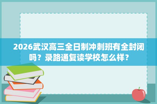 2026武汉高三全日制冲刺班有全封闭吗?录路通复读学校怎么样? 2026武汉高三全日制冲刺班有全封闭吗?录路通复读学校怎么样?