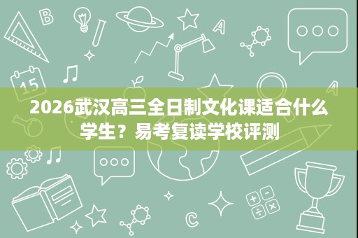 2026武汉高三全日制文化课适合什么学生?易考复读学校评测 2026武汉高三全日制文化课适合什么学生?易考复读学校评测