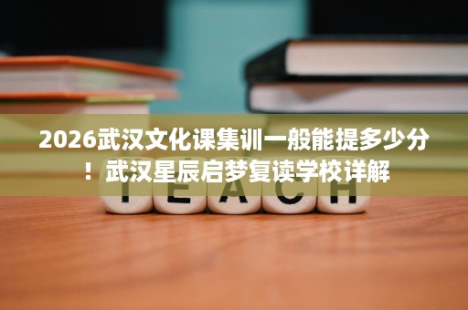 2026武汉文化课集训一般能提多少分!武汉星辰启梦复读学校详解 2026武汉文化课集训一般能提多少分!武汉星辰启梦复读学校详解