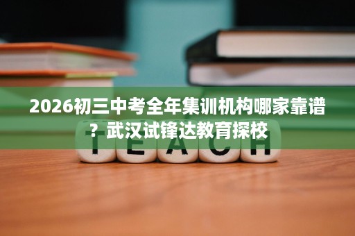 2026初三中考全年集训机构哪家靠谱？武汉试锋达教育探校
