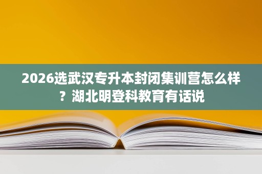 2026选武汉专升本封闭集训营怎么样?湖北明登科教育有话说 2026选武汉专升本封闭集训营怎么样?湖北明登科教育有话说