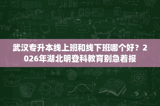 武汉专升本线上班和线下班哪个好?2026年湖北明登科教育别急着报 武汉专升本线上班和线下班哪个好?2026年湖北明登科教育别急着报