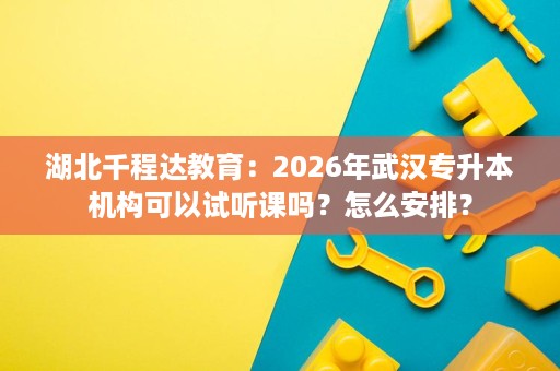 湖北千程达教育:2026年武汉专升本机构可以试听课吗?怎么安排? 湖北千程达教育:2026年武汉专升本机构可以试听课吗?怎么安排?