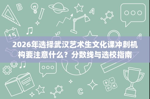2026年选择武汉艺术生文化课冲刺机构要注意什么?分数线与选校指南 2026年选择武汉艺术生文化课冲刺机构要注意什么?分数线与选校指南