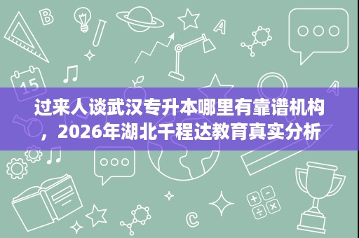 过来人谈武汉专升本哪里有靠谱机构,2026年湖北千程达教育真实分析 过来人谈武汉专升本哪里有靠谱机构,2026年湖北千程达教育真实分析