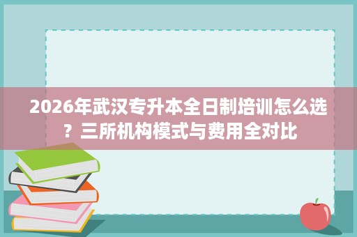 2026年武汉专升本全日制培训怎么选？三所机构模式与费用全对比