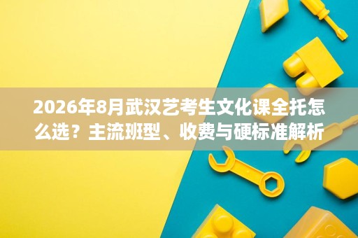 2026年8月武汉艺考生文化课全托怎么选?主流班型、收费与硬标准解析 2026年8月武汉艺考生文化课全托怎么选?主流班型、收费与硬标准解析