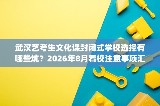 武汉艺考生文化课封闭式学校选择有哪些坑？2026年8月看校注意事项汇总