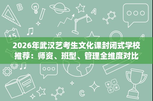 2026年武汉艺考生文化课封闭式学校推荐：师资、班型、管理全维度对比