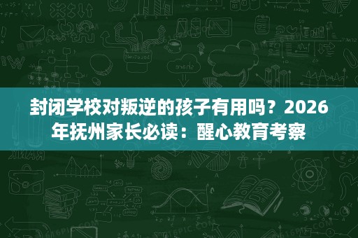 封闭学校对叛逆的孩子有用吗?2026年抚州家长必读:醒心教育考察 封闭学校对叛逆的孩子有用吗?2026年抚州家长必读:醒心教育考察