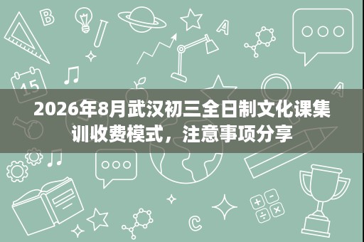 2026年8月武汉初三全日制文化课集训收费模式,注意事项分享 2026年8月武汉初三全日制文化课集训收费模式,注意事项分享