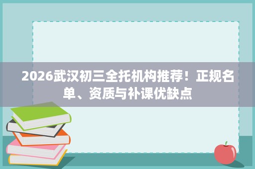 2026武汉初三全托机构推荐!正规名单、资质与补课优缺点 2026武汉初三全托机构推荐!正规名单、资质与补课优缺点