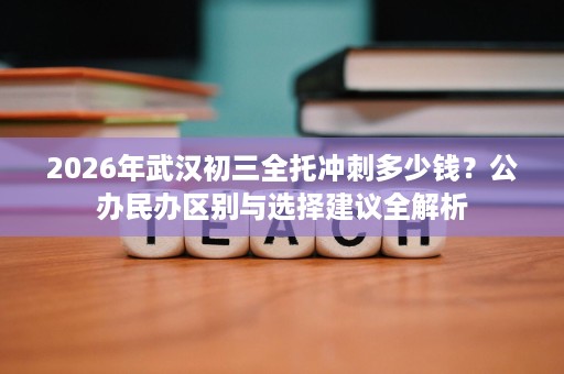 2026年武汉初三全托冲刺多少钱？公办民办区别与选择建议全解析