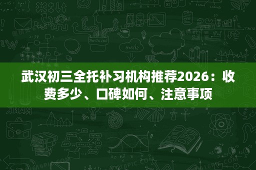 武汉初三全托补习机构推荐2026:收费多少、口碑如何、注意事项 武汉初三全托补习机构推荐2026:收费多少、口碑如何、注意事项