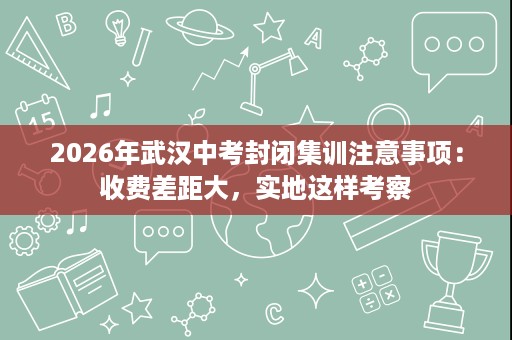2026年武汉中考封闭集训注意事项:收费差距大,实地这样考察 2026年武汉中考封闭集训注意事项:收费差距大,实地这样考察