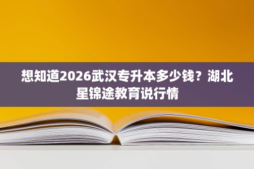 想知道2026武汉专升本多少钱?湖北星锦途教育说行情 想知道2026武汉专升本多少钱?湖北星锦途教育说行情