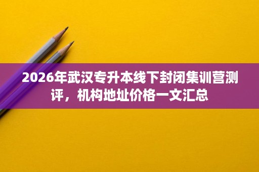 2026年武汉专升本线下封闭集训营测评，机构地址价格一文汇总