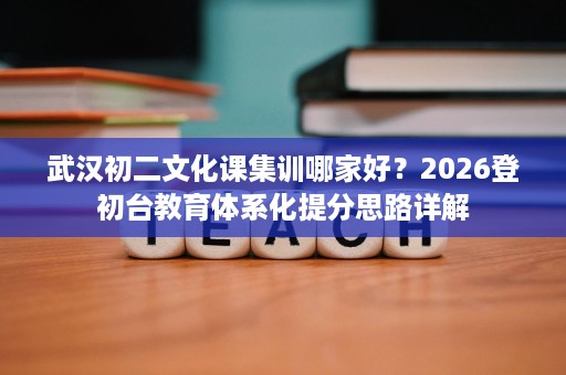 武汉初二文化课集训哪家好?2026登初台教育体系化提分思路详解 武汉初二文化课集训哪家好?2026登初台教育体系化提分思路详解