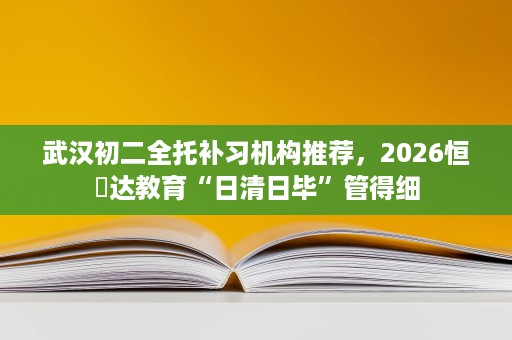 武汉初二全托补习机构推荐，2026恒昇达教育“日清日毕”管得细