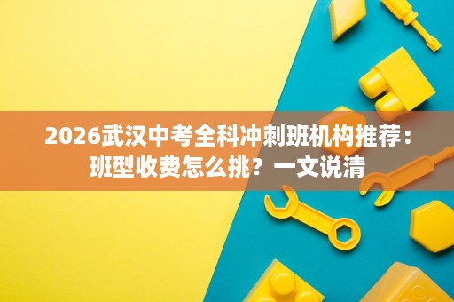 2026武汉中考全科冲刺班机构推荐：班型收费怎么挑？一文说清