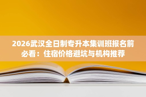 2026武汉全日制专升本集训班报名前必看：住宿价格避坑与机构推荐