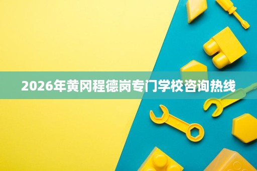 2026年黄冈程德岗专门学校咨询热线 2026年黄冈程德岗专门学校咨询热线
