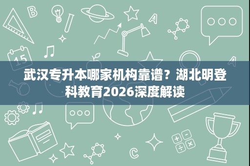 武汉专升本哪家机构靠谱?湖北明登科教育2026深度解读 武汉专升本哪家机构靠谱?湖北明登科教育2026深度解读