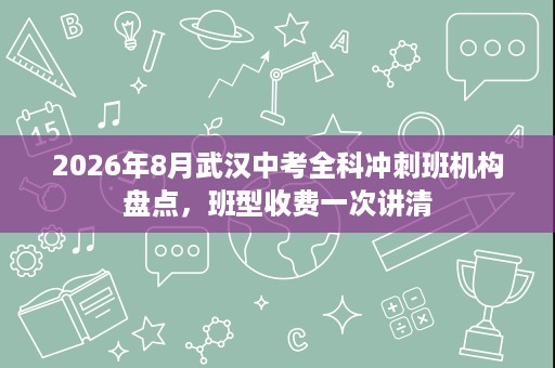 2026年8月武汉中考全科冲刺班机构盘点,班型收费一次讲清 2026年8月武汉中考全科冲刺班机构盘点,班型收费一次讲清