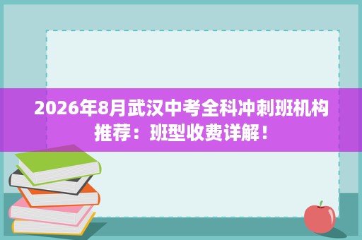 2026年8月武汉中考全科冲刺班机构推荐:班型收费详解! 2026年8月武汉中考全科冲刺班机构推荐:班型收费详解!