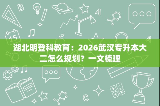 湖北明登科教育：2026武汉专升本大二怎么规划？一文梳理