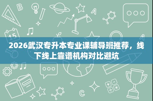 2026武汉专升本专业课辅导班推荐，线下线上靠谱机构对比避坑