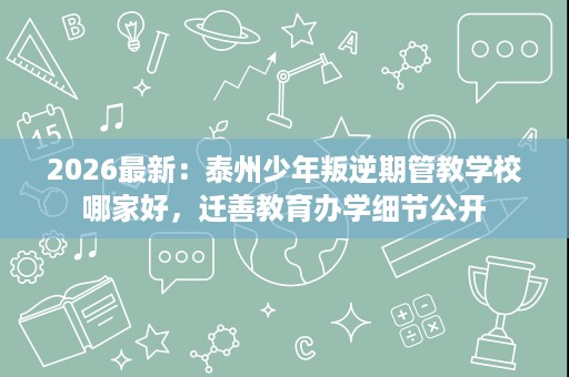2026最新:泰州少年叛逆期管教学校哪家好,迁善教育办学细节公开 2026最新:泰州少年叛逆期管教学校哪家好,迁善教育办学细节公开