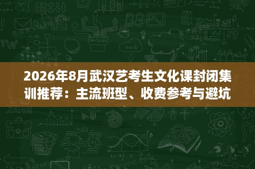 2026年8月武汉艺考生文化课封闭集训推荐：主流班型、收费参考与避坑要点